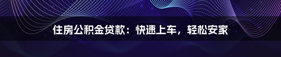住房公积金贷款:快速上车,轻松安家