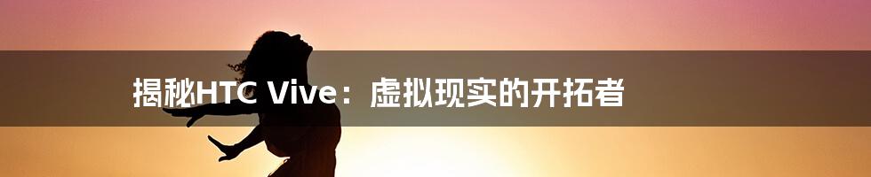 揭秘HTC Vive:虚拟现实的开拓者