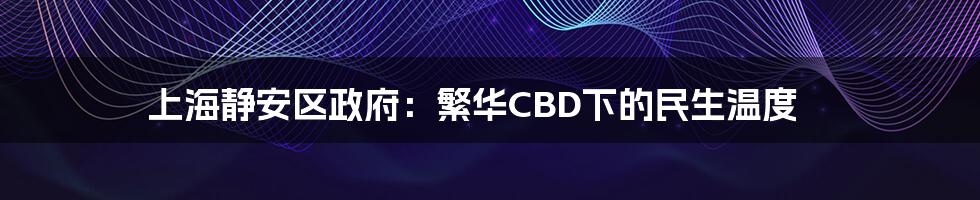 上海静安区政府:繁华CBD下的民生温度