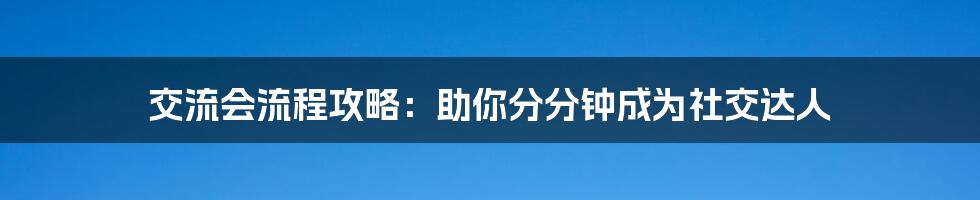 交流会流程攻略:助你分分钟成为社交达人