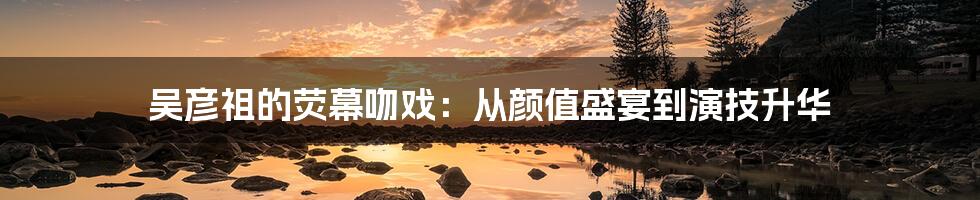 吴彦祖的荧幕吻戏:从颜值盛宴到演技升华