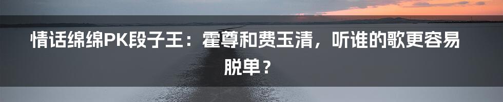 情话绵绵PK段子王:霍尊和费玉清,听谁的歌更容易脱单?