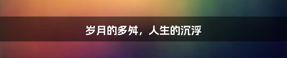 岁月的多舛,人生的沉浮