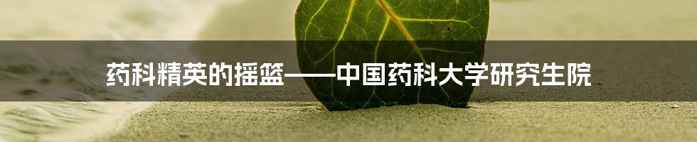 药科精英的摇篮——中国药科大学研究生院