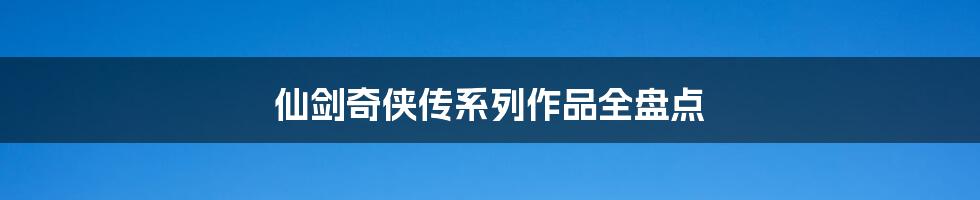 仙剑奇侠传系列作品全盘点