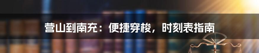营山到南充:便捷穿梭,时刻表指南