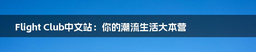 Flight Club中文站:你的潮流生活大本营
