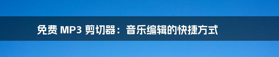 免费 MP3 剪切器：音乐编辑的快捷方式