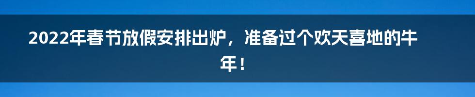 2022年春节放假安排出炉,准备过个欢天喜地的牛年!