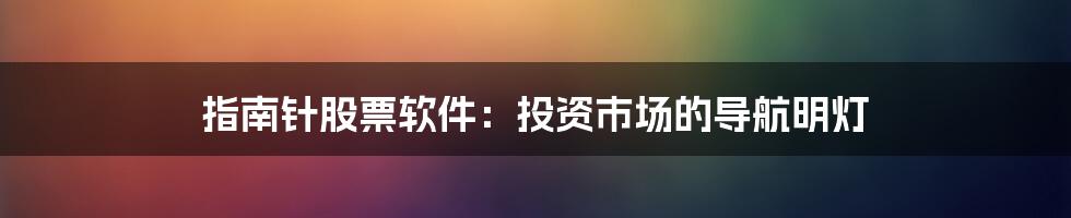 指南针股票软件:投资市场的导航明灯
