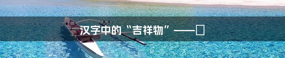 汉字中的“吉祥物”——龘