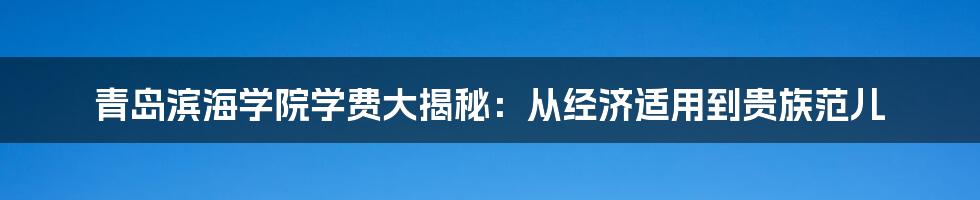 青岛滨海学院学费大揭秘:从经济适用到贵族范儿