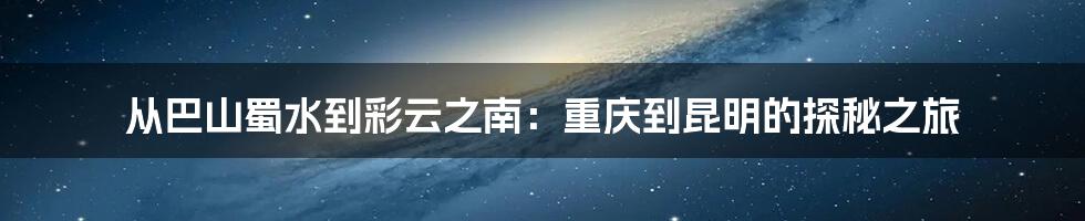 从巴山蜀水到彩云之南:重庆到昆明的探秘之旅