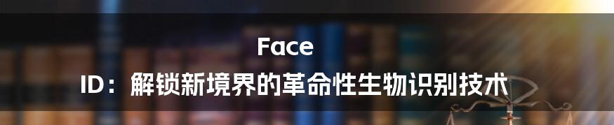 Face ID:解锁新境界的革命性生物识别技术