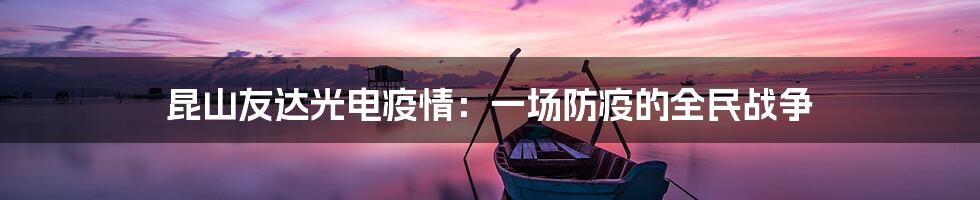 昆山友达光电疫情：一场防疫的全民战争