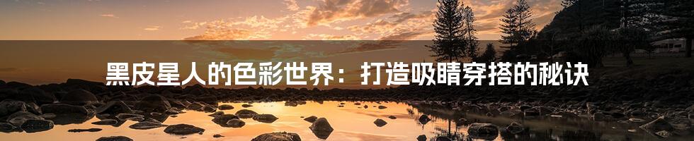 黑皮星人的色彩世界：打造吸睛穿搭的秘诀