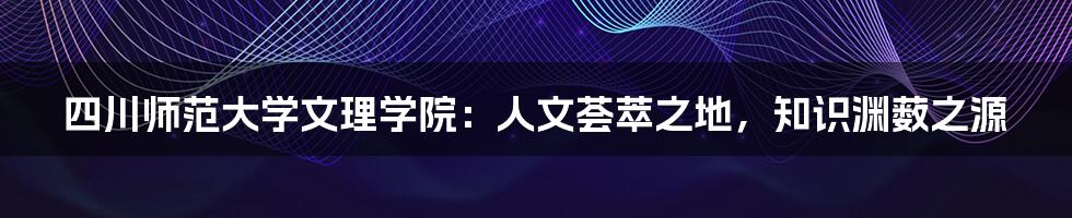 四川师范大学文理学院:人文荟萃之地,知识渊薮之源