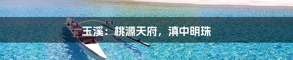 玉溪:桃源天府,滇中明珠