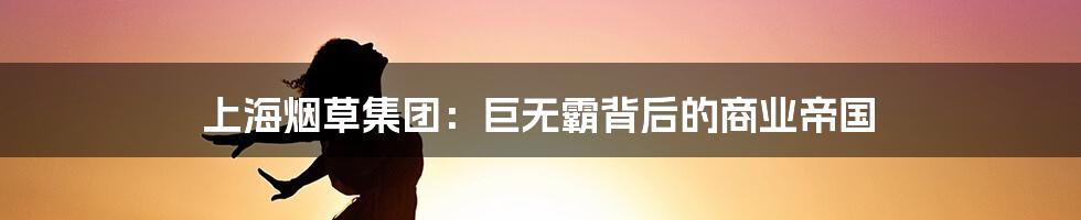 上海烟草集团:巨无霸背后的商业帝国