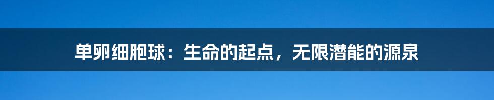 单卵细胞球:生命的起点,无限潜能的源泉