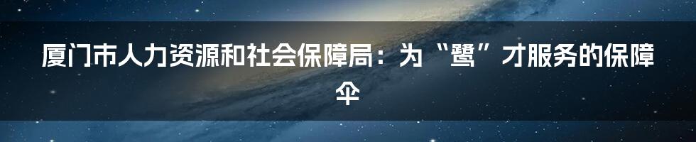 厦门市人力资源和社会保障局：为“鹭”才服务的保障伞