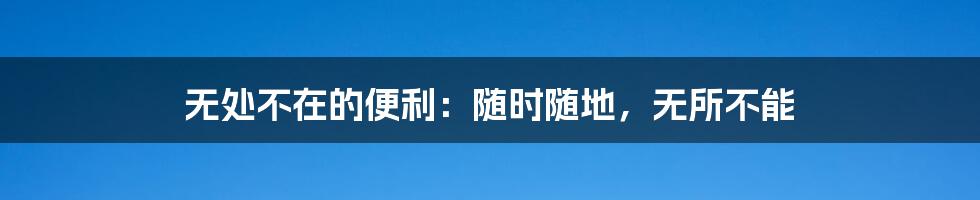 无处不在的便利:随时随地,无所不能