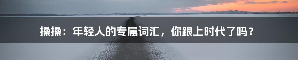 操操:年轻人的专属词汇,你跟上时代了吗?