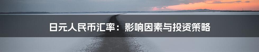 日元人民币汇率:影响因素与投资策略