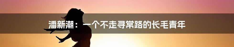 潘新潮:一个不走寻常路的长毛青年