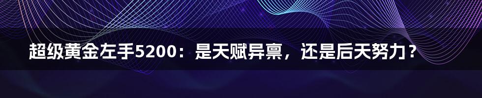 超级黄金左手5200:是天赋异禀,还是后天努力?