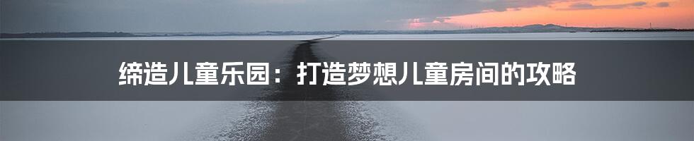 缔造儿童乐园：打造梦想儿童房间的攻略