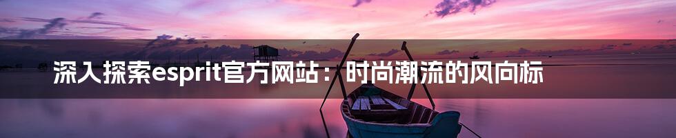 深入探索esprit官方网站：时尚潮流的风向标