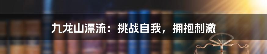 九龙山漂流:挑战自我,拥抱刺激