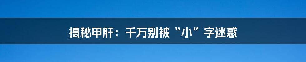 揭秘甲肝：千万别被“小”字迷惑