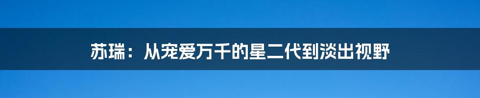 苏瑞:从宠爱万千的星二代到淡出视野