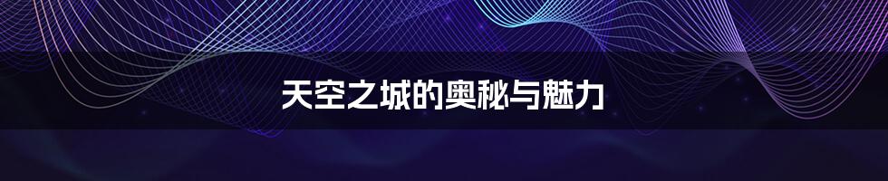 天空之城的奥秘与魅力