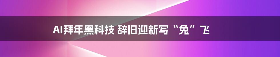 AI拜年黑科技 辞旧迎新写“兔”飞