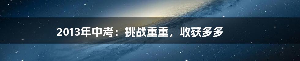 2013年中考:挑战重重,收获多多