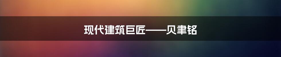 现代建筑巨匠——贝聿铭