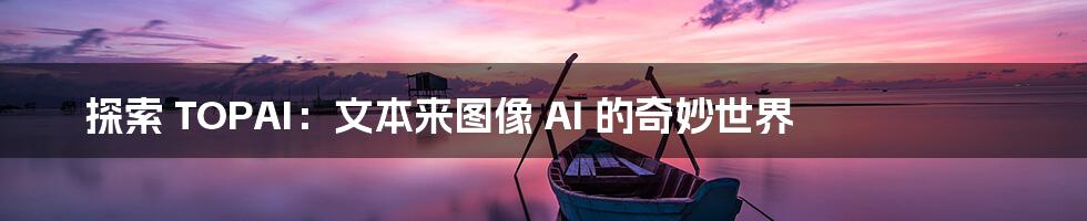 探索 TOPAI:文本来图像 AI 的奇妙世界