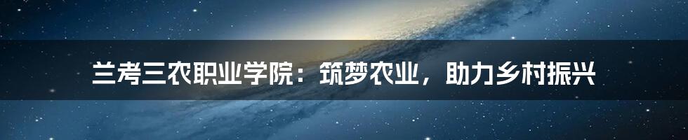 兰考三农职业学院:筑梦农业,助力乡村振兴