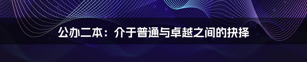 公办二本:介于普通与卓越之间的抉择