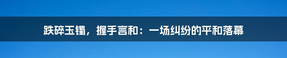 跌碎玉镯，握手言和：一场纠纷的平和落幕