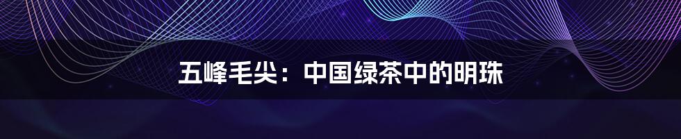 五峰毛尖:中国绿茶中的明珠