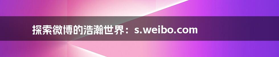 探索微博的浩瀚世界:s.weibo.com