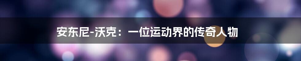 安东尼-沃克:一位运动界的传奇人物