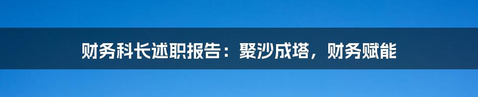财务科长述职报告:聚沙成塔,财务赋能