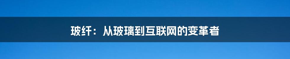 玻纤:从玻璃到互联网的变革者