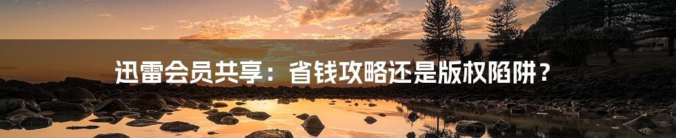 迅雷会员共享:省钱攻略还是版权陷阱?