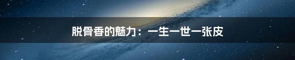 脱骨香的魅力:一生一世一张皮
